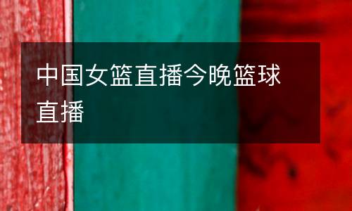 中國女籃直播今晚籃球直播